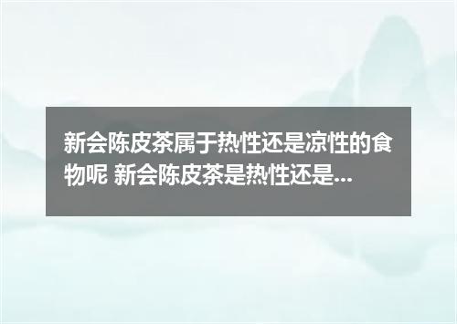 新会陈皮茶属于热性还是凉性的食物呢 新会陈皮茶是热性还是凉性