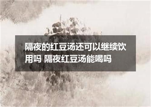 隔夜的红豆汤还可以继续饮用吗 隔夜红豆汤能喝吗