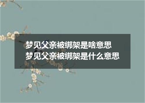 梦见父亲被绑架是啥意思 梦见父亲被绑架是什么意思