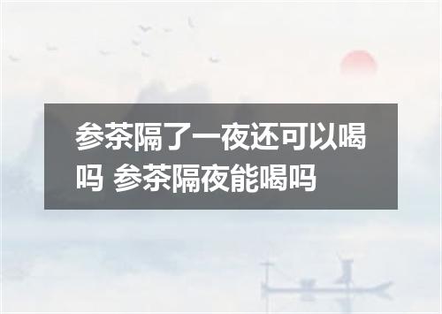 参茶隔了一夜还可以喝吗 参茶隔夜能喝吗
