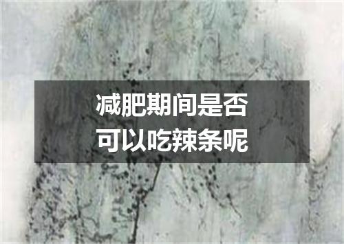 减肥期间是否可以吃辣条呢