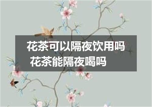 花茶可以隔夜饮用吗 花茶能隔夜喝吗