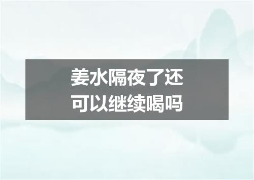 姜水隔夜了还可以继续喝吗