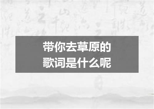 带你去草原的歌词是什么呢