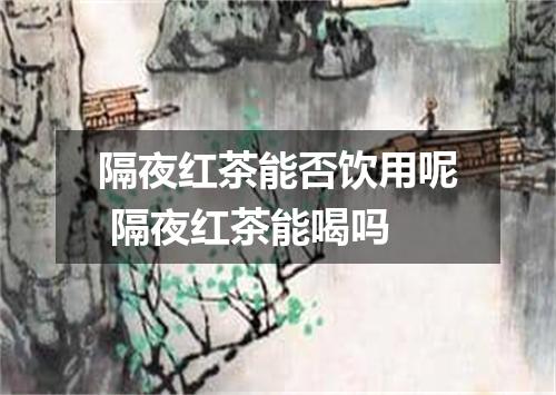隔夜红茶能否饮用呢 隔夜红茶能喝吗