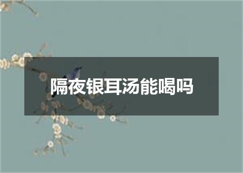 隔夜银耳汤能喝吗