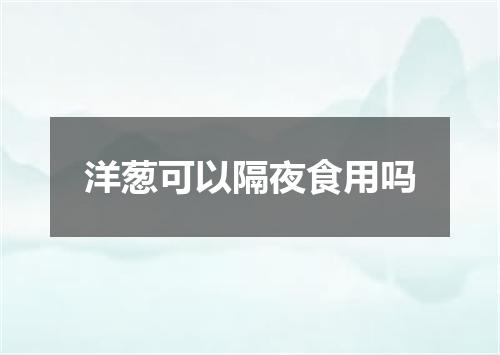洋葱可以隔夜食用吗