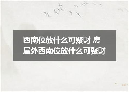 西南位放什么可聚财 房屋外西南位放什么可聚财