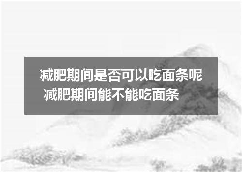 减肥期间是否可以吃面条呢 减肥期间能不能吃面条