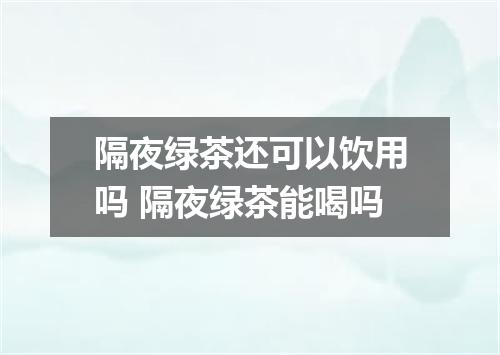 隔夜绿茶还可以饮用吗 隔夜绿茶能喝吗
