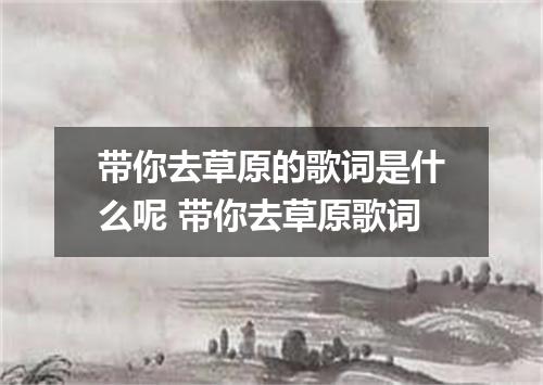 带你去草原的歌词是什么呢 带你去草原歌词