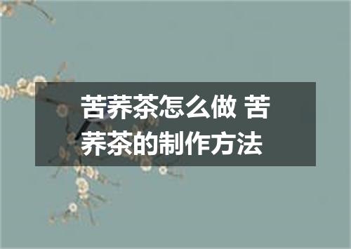 苦荞茶怎么做 苦荞茶的制作方法