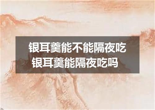 银耳羹能不能隔夜吃 银耳羹能隔夜吃吗