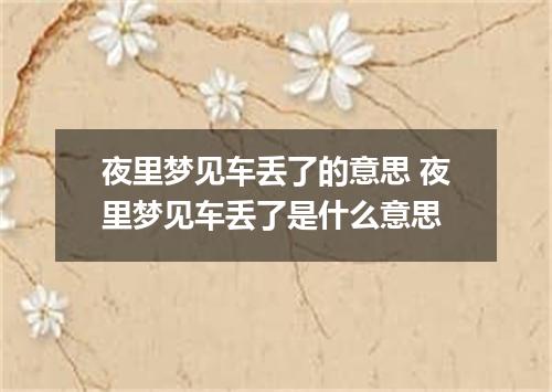 夜里梦见车丢了的意思 夜里梦见车丢了是什么意思