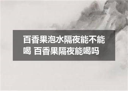 百香果泡水隔夜能不能喝 百香果隔夜能喝吗