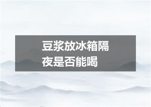 豆浆放冰箱隔夜是否能喝