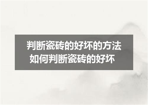 判断瓷砖的好坏的方法 如何判断瓷砖的好坏
