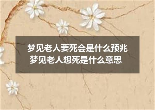 梦见老人要死会是什么预兆 梦见老人想死是什么意思