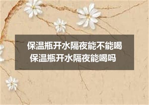 保温瓶开水隔夜能不能喝 保温瓶开水隔夜能喝吗