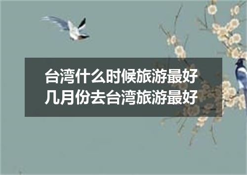 台湾什么时候旅游最好 几月份去台湾旅游最好