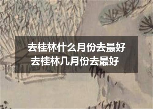 去桂林什么月份去最好 去桂林几月份去最好