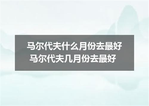 马尔代夫什么月份去最好 马尔代夫几月份去最好