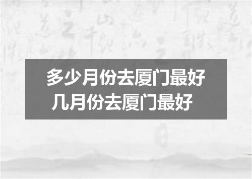 多少月份去厦门最好 几月份去厦门最好