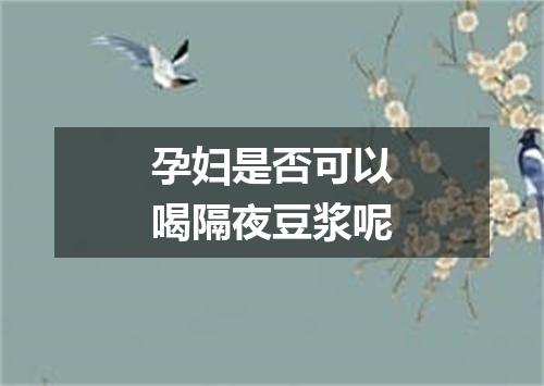 孕妇是否可以喝隔夜豆浆呢