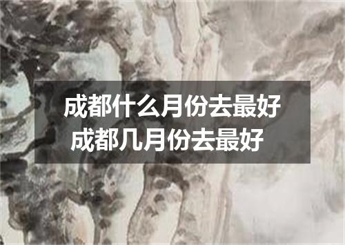 成都什么月份去最好 成都几月份去最好