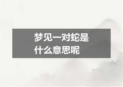 梦见一对蛇是什么意思呢