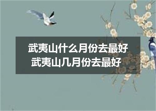 武夷山什么月份去最好 武夷山几月份去最好