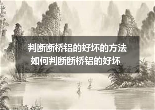 判断断桥铝的好坏的方法 如何判断断桥铝的好坏