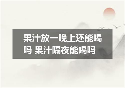 果汁放一晚上还能喝吗 果汁隔夜能喝吗