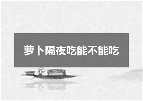 萝卜隔夜吃能不能吃