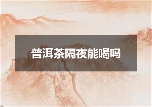 普洱茶隔夜能喝吗