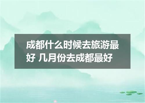 成都什么时候去旅游最好 几月份去成都最好