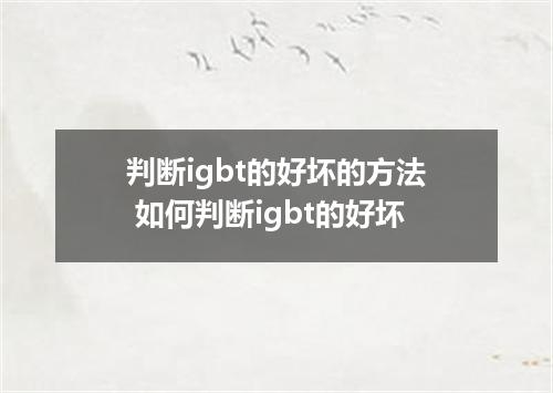判断igbt的好坏的方法 如何判断igbt的好坏