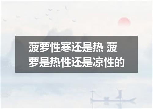 菠萝性寒还是热 菠萝是热性还是凉性的