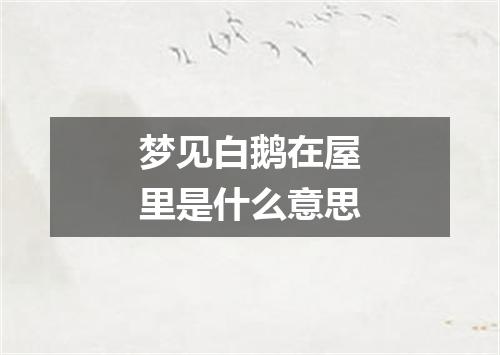 梦见白鹅在屋里是什么意思