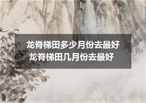 龙脊梯田多少月份去最好 龙脊梯田几月份去最好