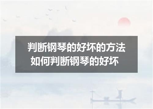 判断钢琴的好坏的方法 如何判断钢琴的好坏
