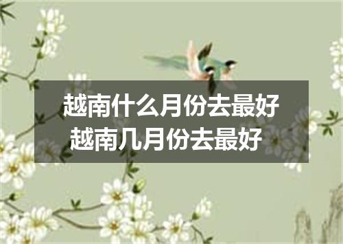 越南什么月份去最好 越南几月份去最好