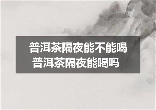 普洱茶隔夜能不能喝 普洱茶隔夜能喝吗