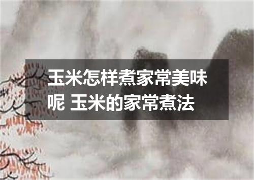 玉米怎样煮家常美味呢 玉米的家常煮法