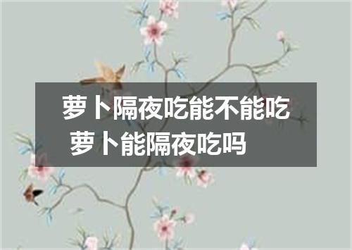 萝卜隔夜吃能不能吃 萝卜能隔夜吃吗