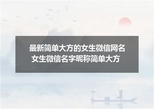 最新简单大方的女生微信网名 女生微信名字昵称简单大方