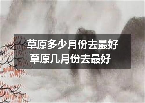 草原多少月份去最好 草原几月份去最好