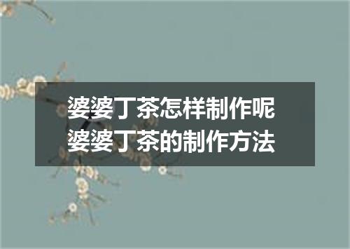 婆婆丁茶怎样制作呢 婆婆丁茶的制作方法