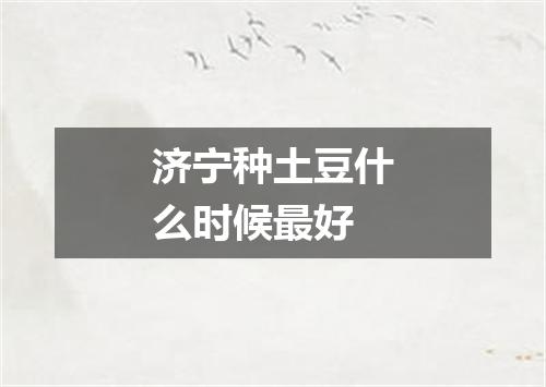 济宁种土豆什么时候最好