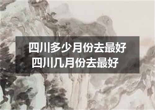 四川多少月份去最好 四川几月份去最好